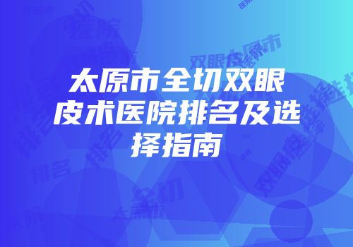 太原市全切双眼皮术医院排名及选择指南