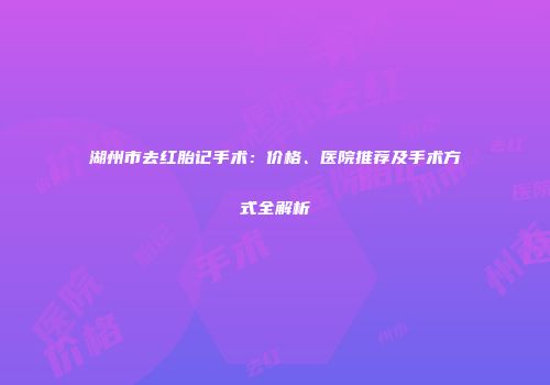 湖州市去红胎记手术：价格、医院推荐及手术方式全解析