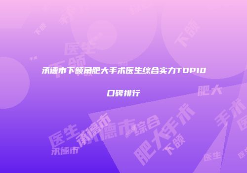 承德市下颌角肥大手术医生综合实力TOP10口碑排行