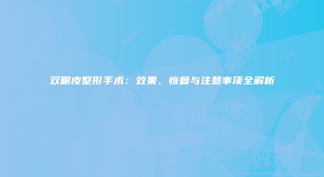 双眼皮整形手术：效果、恢复与注意事项全解析
