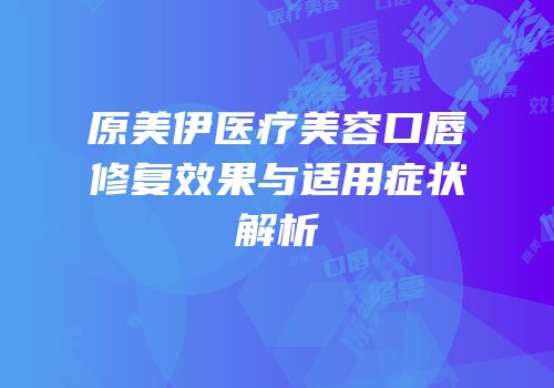原美伊医疗美容口唇修复效果与适用症状解析