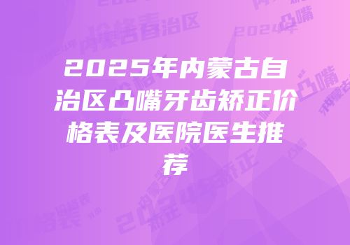 2025年内蒙古自治区凸嘴牙齿矫正价格表及医院医生推荐