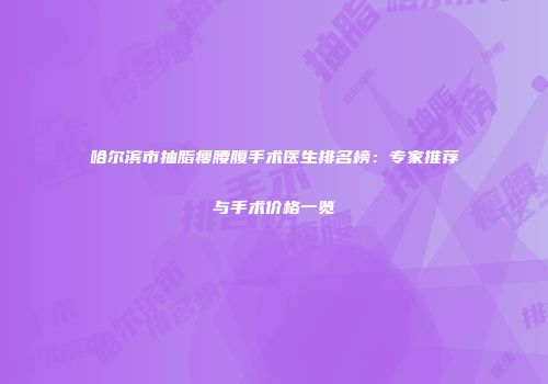 哈尔滨市抽脂瘦腰腹手术医生排名榜：专家推荐与手术价格一览