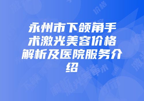 永州市下颌角手术激光美容价格解析及医院服务介绍