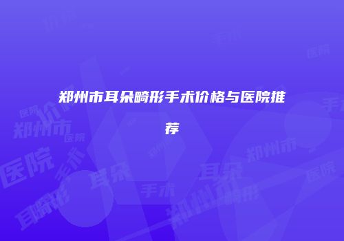 郑州市耳朵畸形手术价格与医院推荐