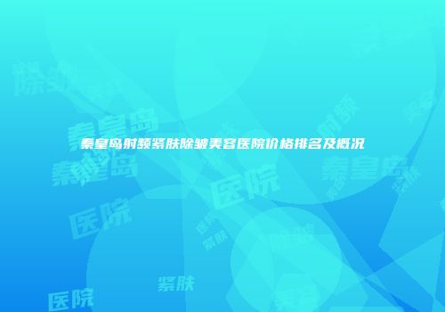 秦皇岛射频紧肤除皱美容医院价格排名及概况