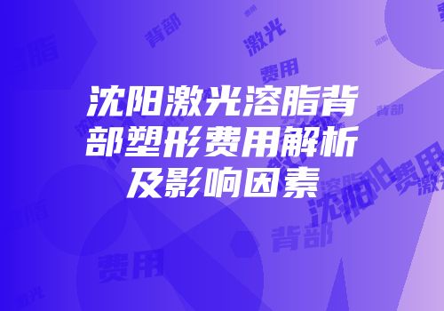 沈阳激光溶脂背部塑形费用解析及影响因素