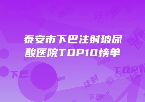 泰安市下巴注射玻尿酸医院TOP10榜单