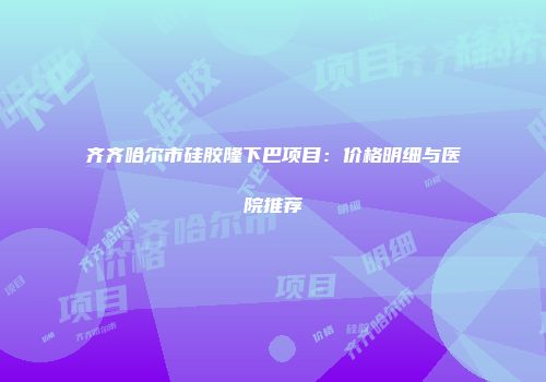 齐齐哈尔市硅胶隆下巴项目：价格明细与医院推荐