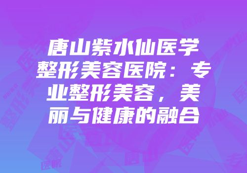 唐山紫水仙医学整形美容医院：专业整形美容，美丽与健康的融合