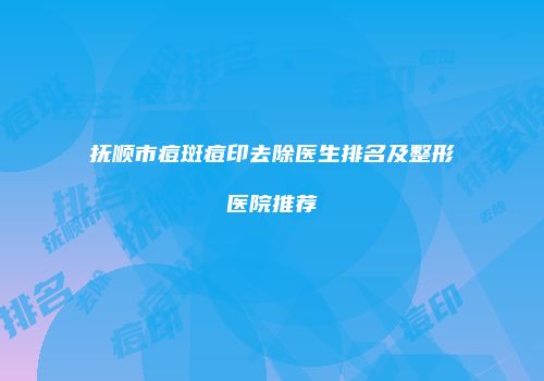 抚顺市痘斑痘印去除医生排名及整形医院推荐