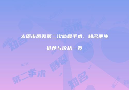 太原市唇裂第二次修复手术：知名医生推荐与价格一览