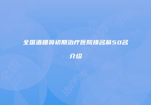 全国酒糟鼻初期治疗医院排名前50名介绍