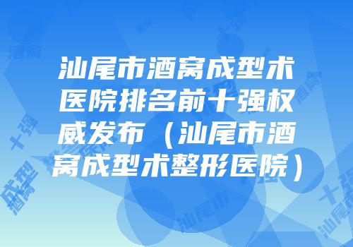 汕尾市酒窝成型术医院排名前十强权威发布（汕尾市酒窝成型术整形医院）