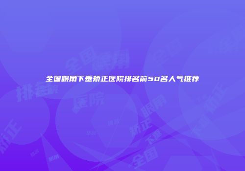 全国眼角下垂矫正医院排名前50名人气推荐