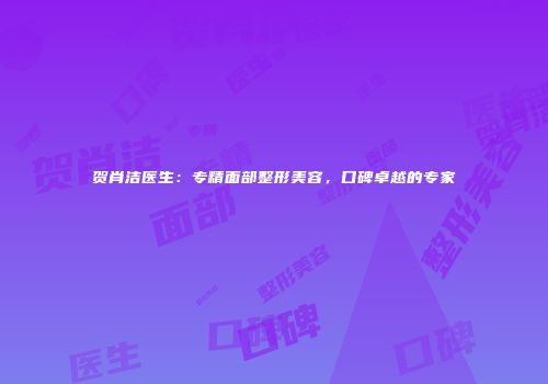 贺肖洁医生：专精面部整形美容，口碑卓越的专家