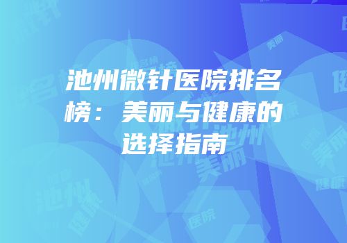 池州微针医院排名榜：美丽与健康的选择指南