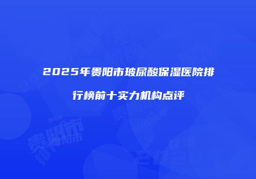 2025年贵阳市玻尿酸保湿医院排行榜前十实力机构点评