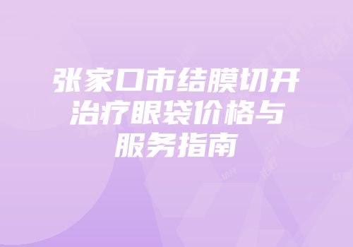 张家口市结膜切开治疗眼袋价格与服务指南