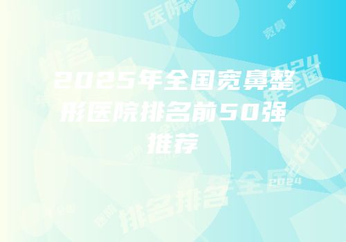 2025年全国宽鼻整形医院排名前50强推荐