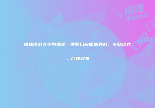 福建医科大学附属第一医院口腔颌面外科：专业诊疗、合理收费