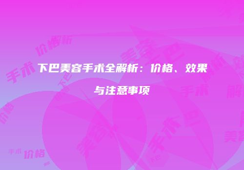 下巴美容手术全解析：价格、效果与注意事项