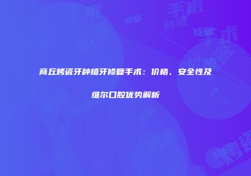 商丘烤瓷牙种植牙修复手术：价格、安全性及维尔口腔优势解析