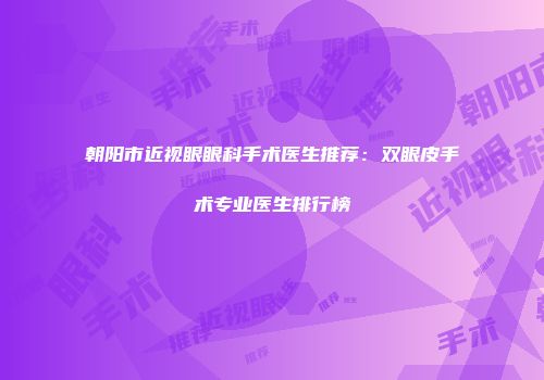 朝阳市近视眼眼科手术医生推荐：双眼皮手术专业医生排行榜