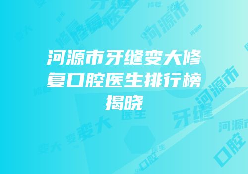 河源市牙缝变大修复口腔医生排行榜揭晓