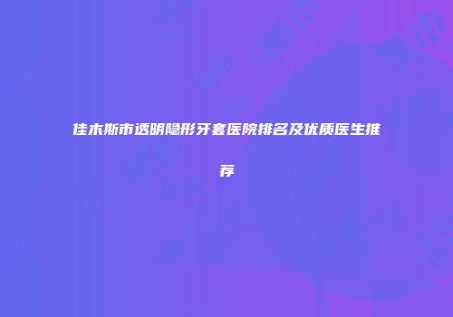 佳木斯市透明隐形牙套医院排名及优质医生推荐