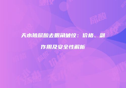 天水玻尿酸去眼角皱纹：价格、副作用及安全性解析