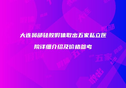 大连鼻部硅胶假体取出五家私立医院详细介绍及价格参考