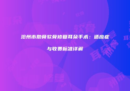 沧州市肋骨软骨修复耳朵手术：适应症与收费标准详解