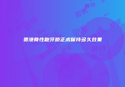贵港骨性龅牙矫正术保持多久效果