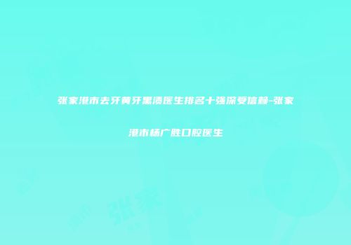 张家港市去牙黄牙黑渍医生排名十强深受信赖-张家港市杨广胜口腔医生
