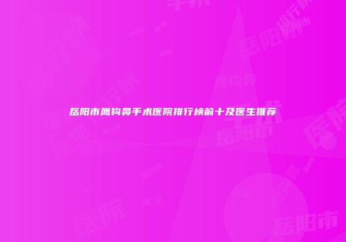 岳阳市鹰钩鼻手术医院排行榜前十及医生推荐