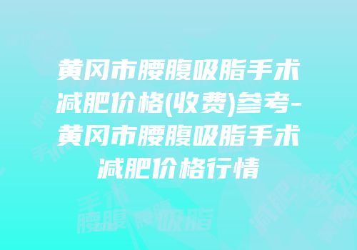 黄冈市腰腹吸脂手术减肥价格(收费)参考-黄冈市腰腹吸脂手术减肥价格行情