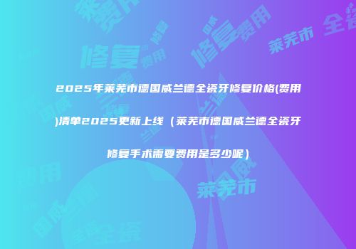 2025年莱芜市德国威兰德全瓷牙修复价格(费用)清单2025更新上线（莱芜市德国威兰德全瓷牙修复手术需要费用是多少呢）