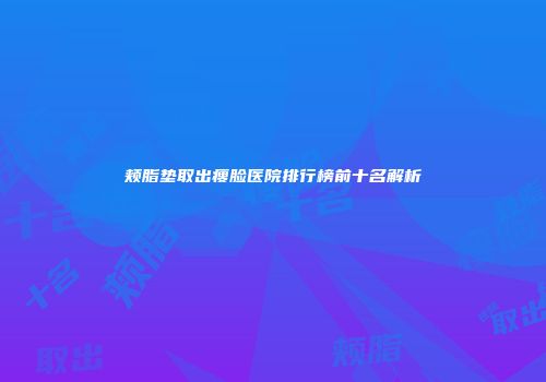 颊脂垫取出瘦脸医院排行榜前十名解析