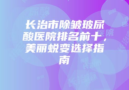 长治市除皱玻尿酸医院排名前十，美丽蜕变选择指南