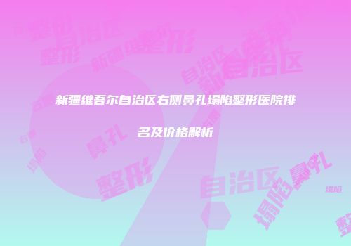 新疆维吾尔自治区右侧鼻孔塌陷整形医院排名及价格解析