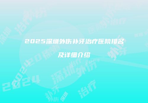 2025深圳外伤补牙治疗医院排名及详细介绍