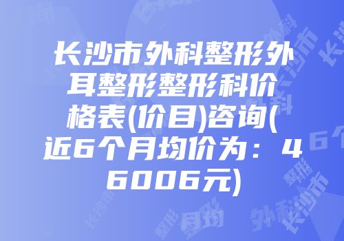 长沙市外科整形外耳整形整形科价格表(价目)咨询(近6个月均价为：46006元)