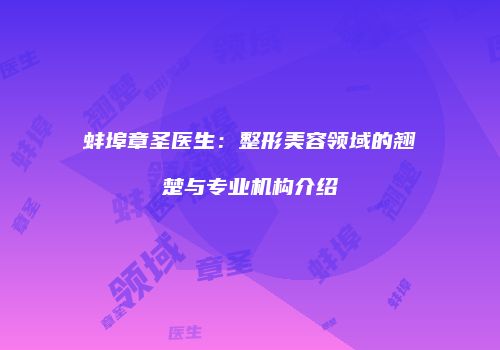 蚌埠章圣医生：整形美容领域的翘楚与专业机构介绍