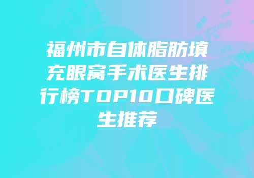 福州市自体脂肪填充眼窝手术医生排行榜TOP10口碑医生推荐