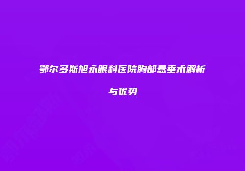 鄂尔多斯旭永眼科医院胸部悬垂术解析与优势