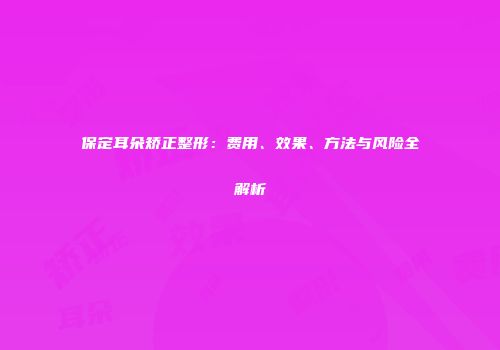 保定耳朵矫正整形：费用、效果、方法与风险全解析