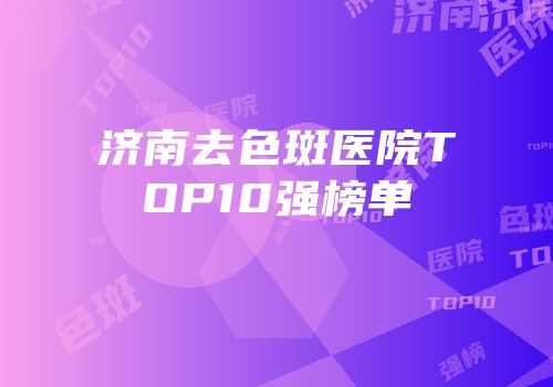 济南去色斑医院TOP10强榜单
