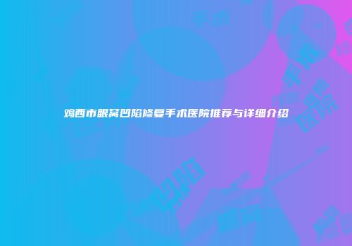 鸡西市眼窝凹陷修复手术医院推荐与详细介绍