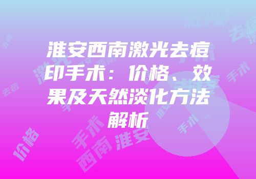 淮安西南激光去痘印手术：价格、效果及天然淡化方法解析
